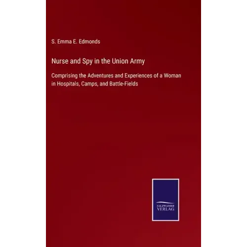 Nurse and Spy in the Union Army: Comprising the Adventures and Experiences of a Woman in Hospitals, Camps, and Battle-Fields