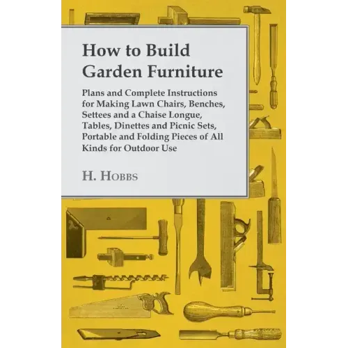 How to Build Garden Furniture: Plans and Complete Instructions for Making Lawn Chairs, Benches, Settees and a Chaise Longue, Tables, Dinettes and Pic