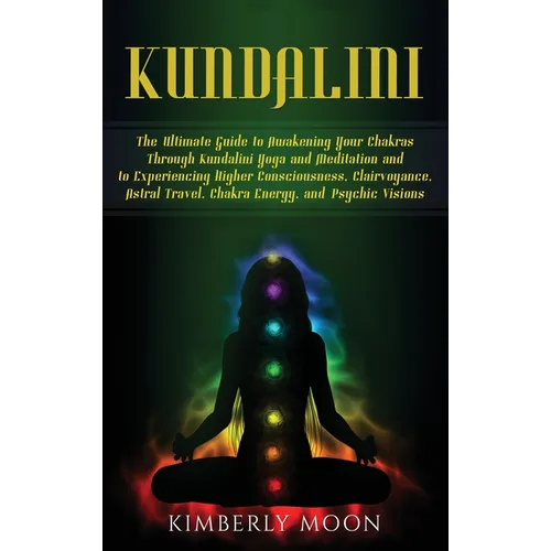 Kundalini: The Ultimate Guide to Awakening Your Chakras Through Kundalini Yoga and Meditation and to Experiencing Higher Consciousness, Clairvoyance,