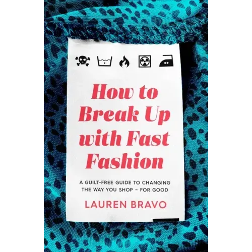 How to Break Up with Fast Fashion: A Guilt-Free Guide to Changing the Way You Shop - For Good