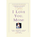 I Love You, Mom!: A Celebration of Our Mothers and Their Gifts to Us