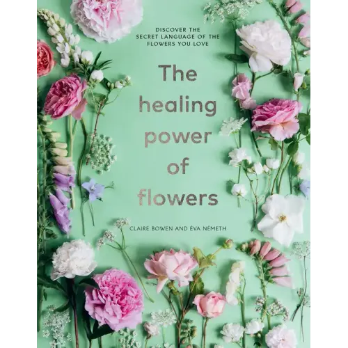 The Healing Power of Flowers: Discover the Secret Language of the Flowers You Love