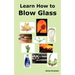 Learn How to Blow Glass: Glass Blowing Techniques, Step by Step Instructions, Necessary Tools and Equipment.