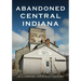 Abandoned Central Indiana: Hidden Treasures and Intriguing Gems
