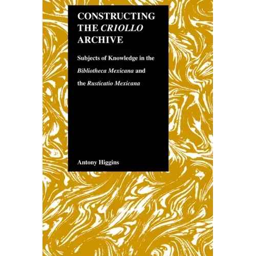 Constructing the Criollo Archive: Subjects of Knowledge in the Bibliotheca Mexicana and the Rusticatio Mexicana
