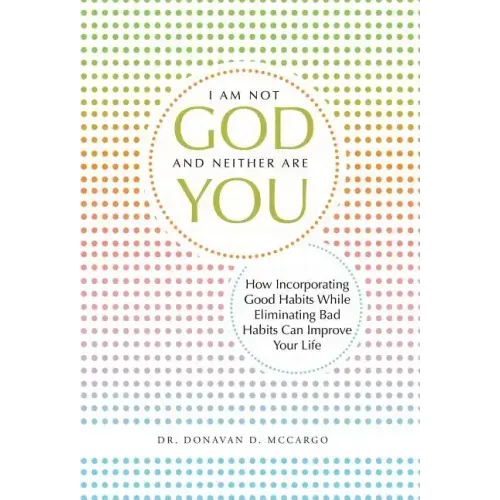 I Am Not God and Neither Are You: How Incorporating Good Habits While Eliminating Bad Habits Can Improve Your Life