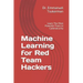 Machine Learning for Red Team Hackers: Learn The Most Powerful Tools in Cybersecurity