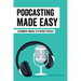 Podcasting Made Easy: A Beginners' Manual To Starting A Podcast: Tips For A Great Sounding Podcast