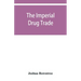 The imperial drug trade: a re-statement of the opium question, in the light of recent evidence and new developments in the East