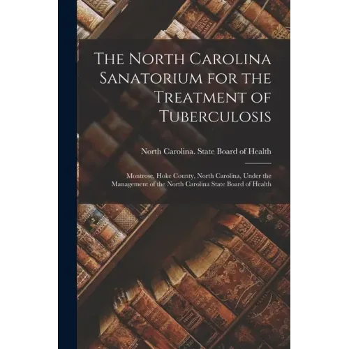 The North Carolina Sanatorium for the Treatment of Tuberculosis: Montrose, Hoke County, North Carolina, Under the Management of the North Carolina Sta