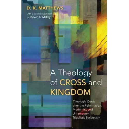 A Theology of Cross and Kingdom: Theologia Crucis after the Reformation, Modernity, and Ultramodern Tribalistic Syncretism