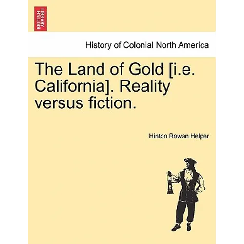 The Land of Gold [I.E. California]. Reality Versus Fiction.