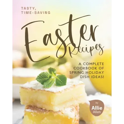 Tasty, Time-Saving Easter Recipes: A Complete Cookbook of Spring Holiday Dish Ideas!