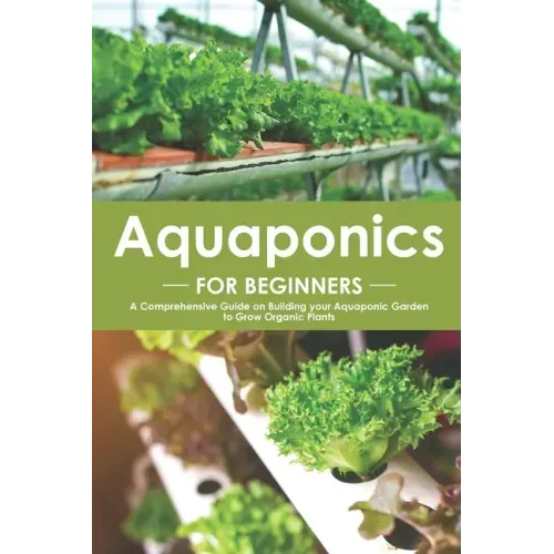 Aquaponics for Beginners: A Comprehensive Guide on Building your Aquaponic Garden to Grow Organic Plants