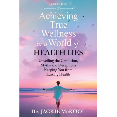 Achieving True Wellness in a World of Health Lies: Unveiling the Confusion, Myths and Deceptions Keeping You From Lasting Health