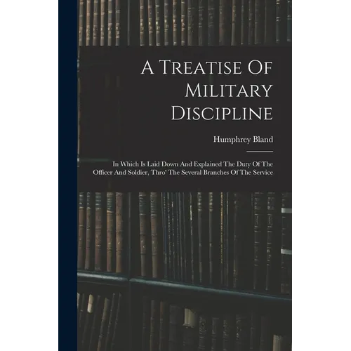 A Treatise Of Military Discipline: In Which Is Laid Down And Explained The Duty Of The Officer And Soldier, Thro' The Several Branches Of The Service