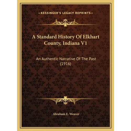 A Standard History Of Elkhart County, Indiana V1: An Authentic Narrative Of The Past (1916)