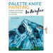 Palette Knife Painting in Acrylics: Projects, Techniques & Inspiration to Get You Started
