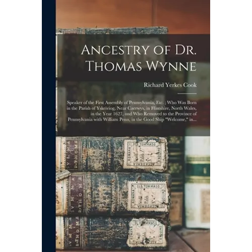 Ancestry of Dr. Thomas Wynne: Speaker of the First Assembly of Pennsylvania, Etc.; Who Was Born in the Parish of Yskeiviog, Near Caerwys, in Flintsh