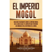 El Imperio mogol: Una guía fascinante sobre el Imperio mogol en el sur de Asia y el impacto que tuvieron los mogoles en la historia de la India