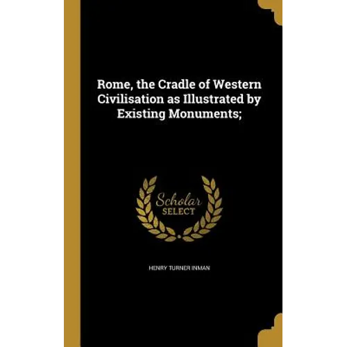 Rome, the Cradle of Western Civilisation as Illustrated by Existing Monuments;