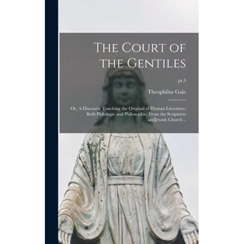The Court of the Gentiles: or, A Discourse Touching the Original of Human Literature, Both Philologie and Philosophie, From the Scriptures AndJew