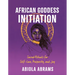 African Goddess Initiation: Sacred Rituals for Self-Love, Prosperity, and Joy