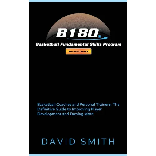 B180 Basketball Fundamental Skills Program: Basketball Coaches and Personal Trainers: The Definitive Guide to Improving Player Development and Earning