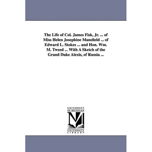 The Life of Col. James Fisk, Jr. ... of Miss Helen Josephine Mansfield ... of Edward L. Stokes ... and Hon. Wm. M. Tweed ... with a Sketch of the Gran