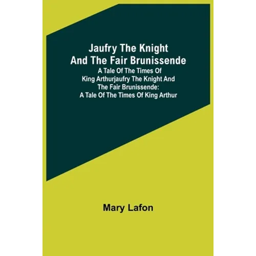 Jaufry the Knight and the Fair Brunissende: A Tale of the Times of King ArthurJaufry the Knight and the Fair Brunissende: A Tale of the Times of King