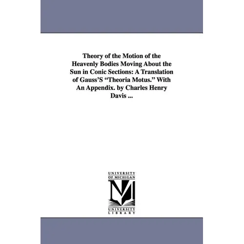 Theory of the Motion of the Heavenly Bodies Moving about the Sun in Conic Sections: A Translation of Gauss's Theoria Motus. with an Appendix. by Charl