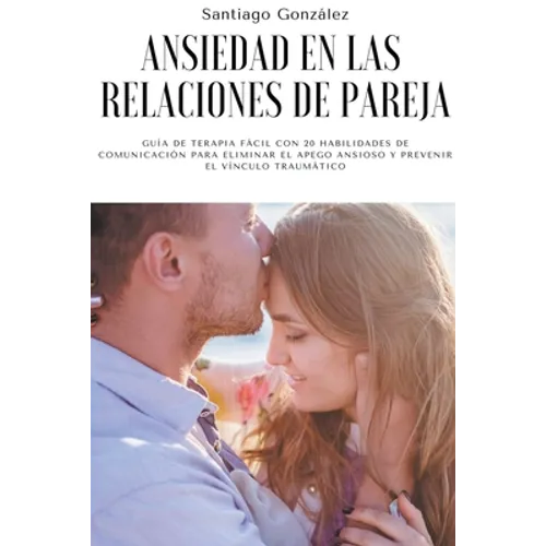 Ansiedad en las relaciones de pareja: Guía de Terapia Fácil con 20 Habilidades de Comunicación para Eliminar el Apego Ansioso y Prevenir el Vínculo Tr