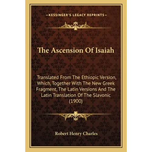 The Ascension Of Isaiah: Translated From The Ethiopic Version, Which, Together With The New Greek Fragment, The Latin Versions And The Latin Tr