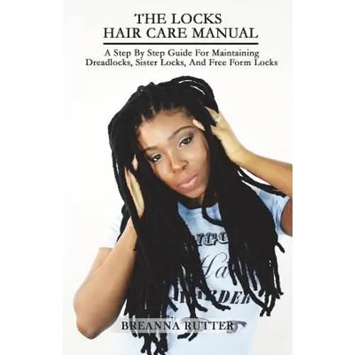 The Locks Hair Care Manual: A Step By Step Guide For Maintaining Dreadlocks, Sister Locks, And Free Form Locks
