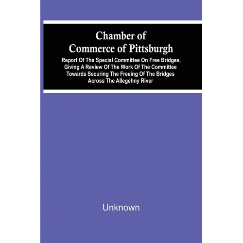 Chamber Of Commerce Of Pittsburgh; Report Of The Special Committee On Free Bridges, Giving A Review Of The Work Of The Committee Towards Securing The
