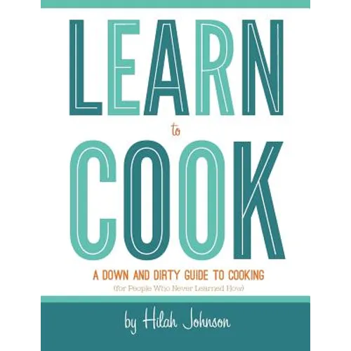 Learn To Cook: A Down and Dirty Guide to Cooking (For People Who Never Learned How)