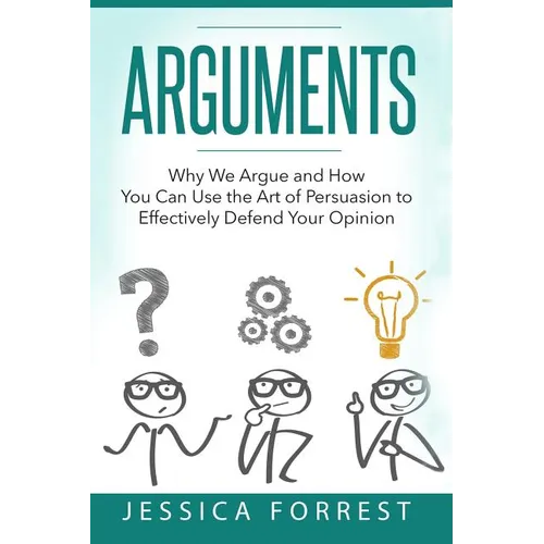 Arguments: Why We Argue and How You Can Use the Art of Persuasion to Effectively Defend Your Opinion