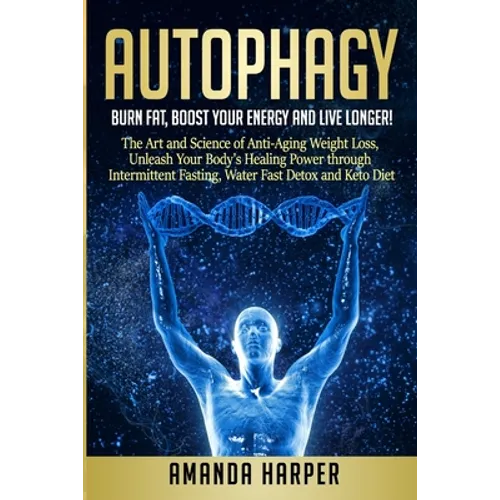 Autophagy: Burn Fat, Boost your Energy and Live Longer! The Art and Science of Anti-Aging Weight Loss, Unleash Your Body's Healin