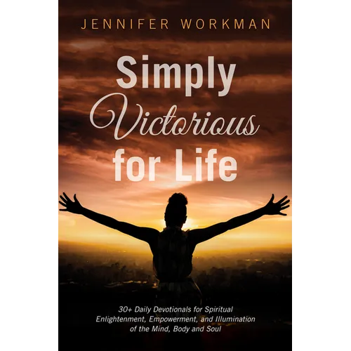Simply Victorious for Life: 30+ Daily Devotionals for Spiritual Enlightenment, Empowerment, and Illumination of the Mind, Body, and Soul