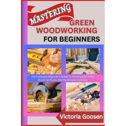 Mastering Green Woodworking for Beginners: The Complete Beginner's Guide To Working With Fresh Wood For Rustic And Handmade Creations