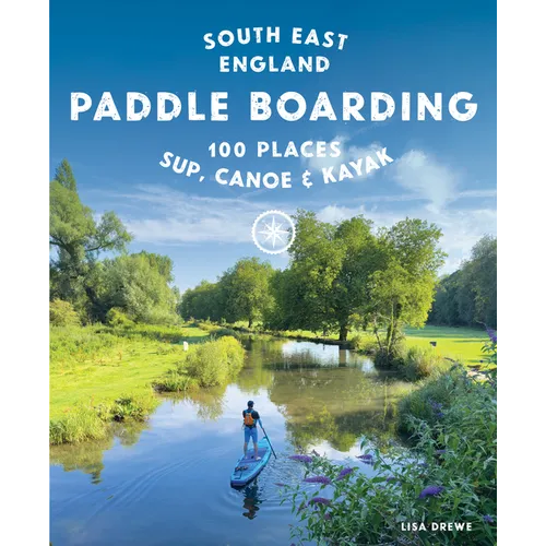 Paddle Boarding London & South East England: 100 Places to Sup, Canoe and Kayak from Sussex and Hampshire to Cambridge, London and Essex