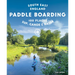 Paddle Boarding London & South East England: 100 Places to Sup, Canoe and Kayak from Sussex and Hampshire to Cambridge, London and Essex