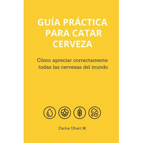 Guía Práctica Para Catar Cerveza: Cómo Apreciar Correctamente Todas las Cervezas del Mundo