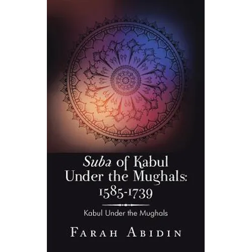 Suba of Kabul Under the Mughals: 1585-1739: Kabul Under the Mughals