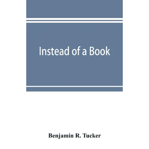 Instead of a book: by a man too busy to write one: a fragmentary exposition of philosophical anarchism