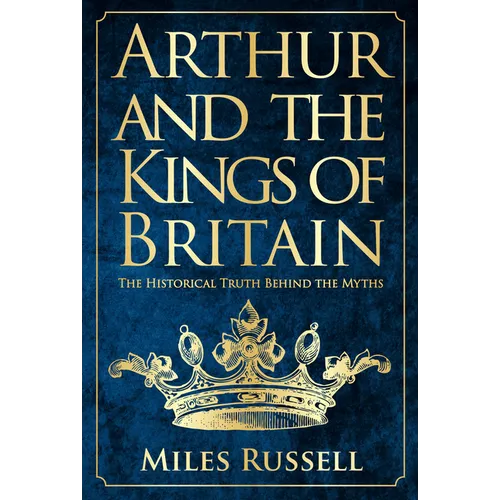 Arthur and the Kings of Britain: The Historical Truth Behind the Myths