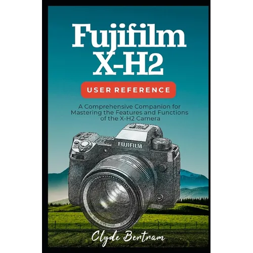 Fujifilm X-H2 User Reference: A Comprehensive Companion for Mastering the Features and Functions of the X-H2 Camera