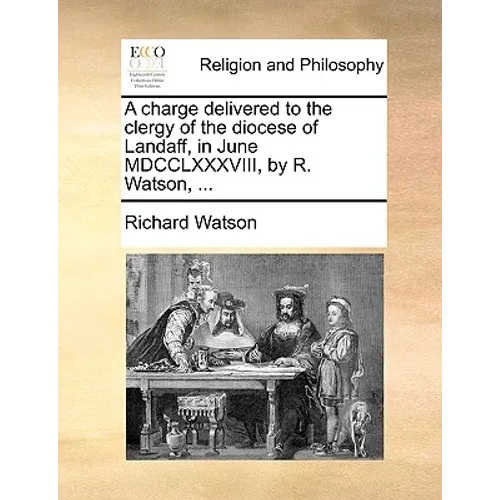A Charge Delivered to the Clergy of the Diocese of Landaff, in June MDCCLXXXVIII, by R. Watson, ...