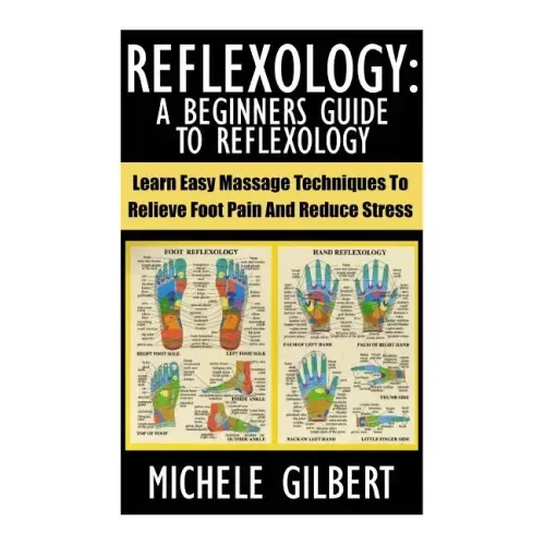 Reflexology: A Beginners Guide To Reflexology: Learn Easy Massage Techniques To Relieve Foot Pain And Reduce Stress