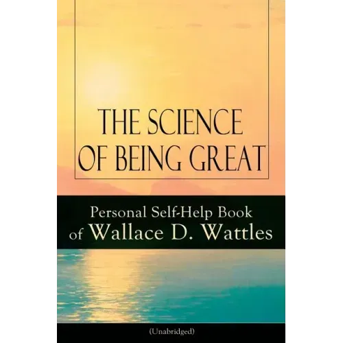 The Science of Being Great: Personal Self-Help Book of Wallace D. Wattles (Unabridged): From One of the New Thought Pioneers, Author of the Science of